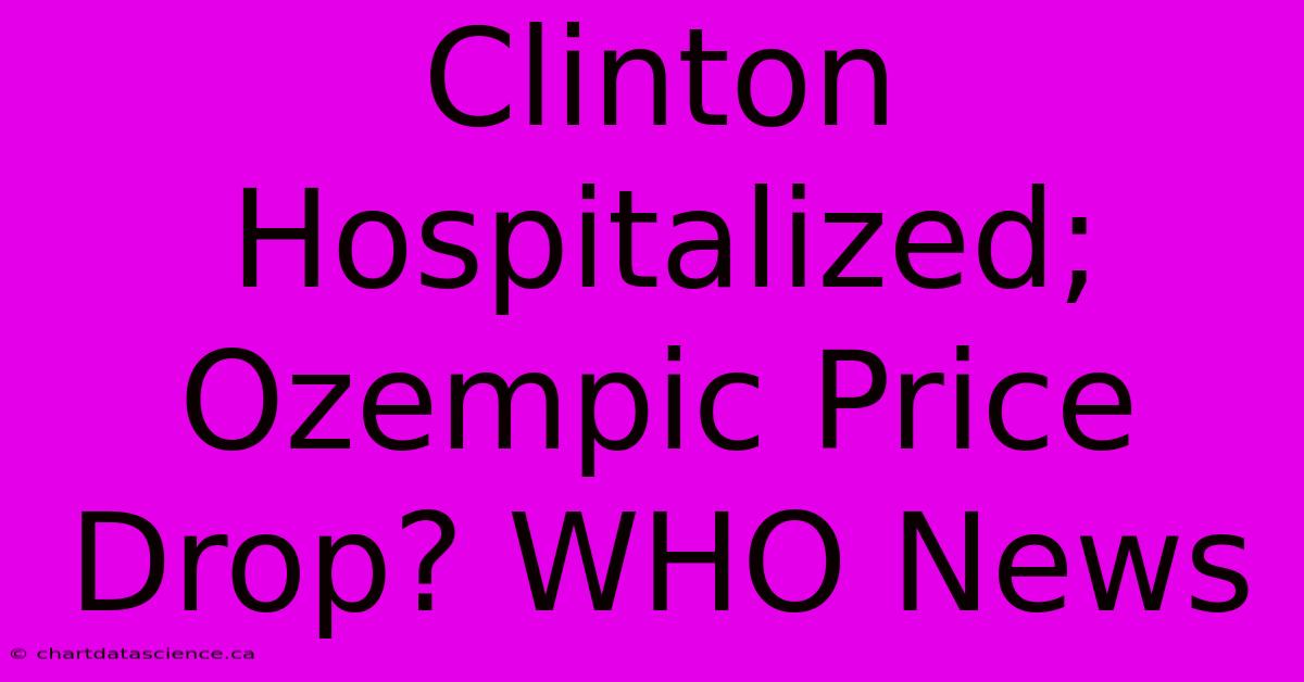 Clinton Hospitalized; Ozempic Price Drop? WHO News