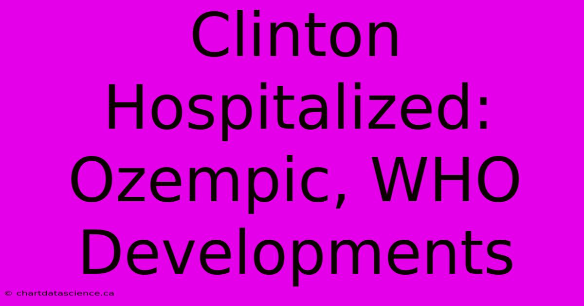 Clinton Hospitalized: Ozempic, WHO Developments