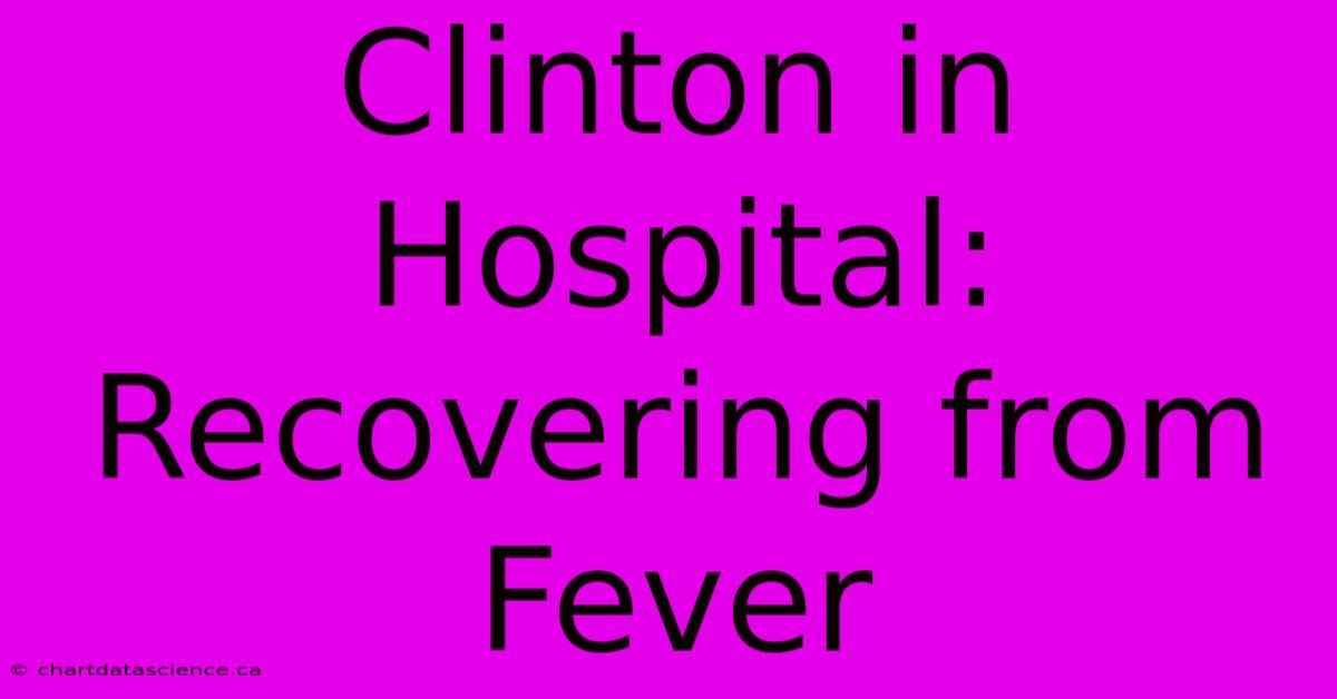 Clinton In Hospital: Recovering From Fever