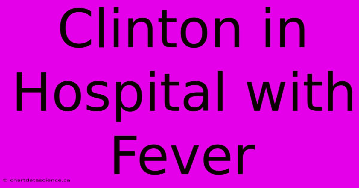 Clinton In Hospital With Fever