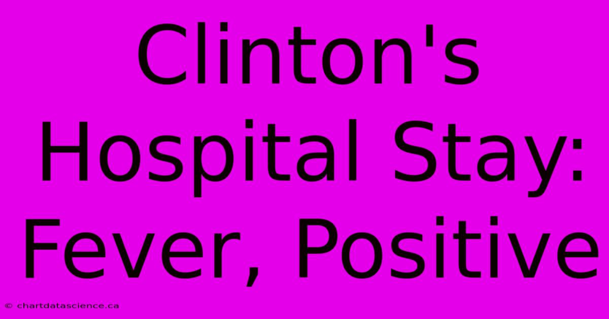 Clinton's Hospital Stay: Fever, Positive