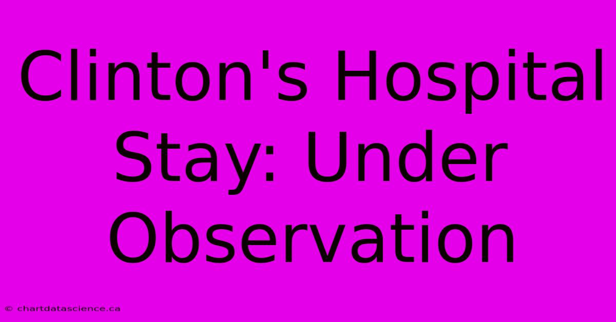 Clinton's Hospital Stay: Under Observation