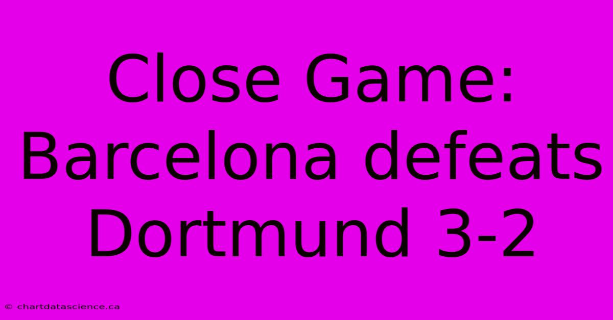 Close Game: Barcelona Defeats Dortmund 3-2