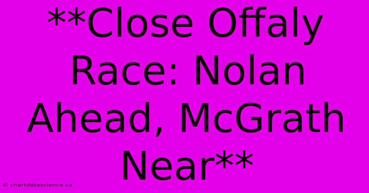 **Close Offaly Race: Nolan Ahead, McGrath Near**