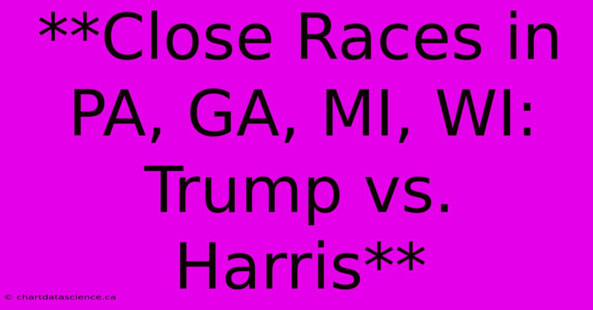 **Close Races In PA, GA, MI, WI: Trump Vs. Harris**