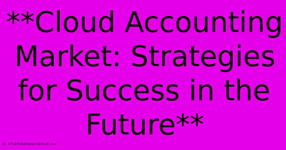 **Cloud Accounting Market: Strategies For Success In The Future**