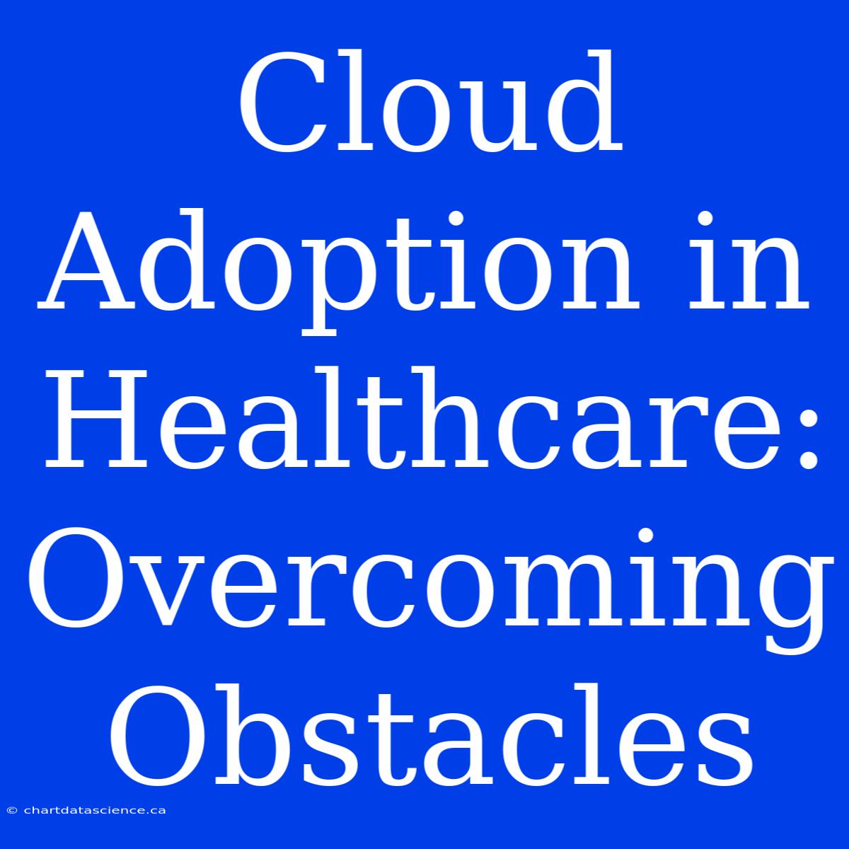 Cloud Adoption In Healthcare:  Overcoming Obstacles