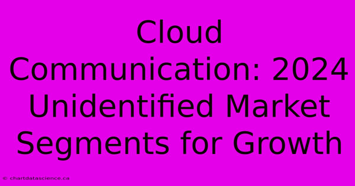 Cloud Communication: 2024 Unidentified Market Segments For Growth 