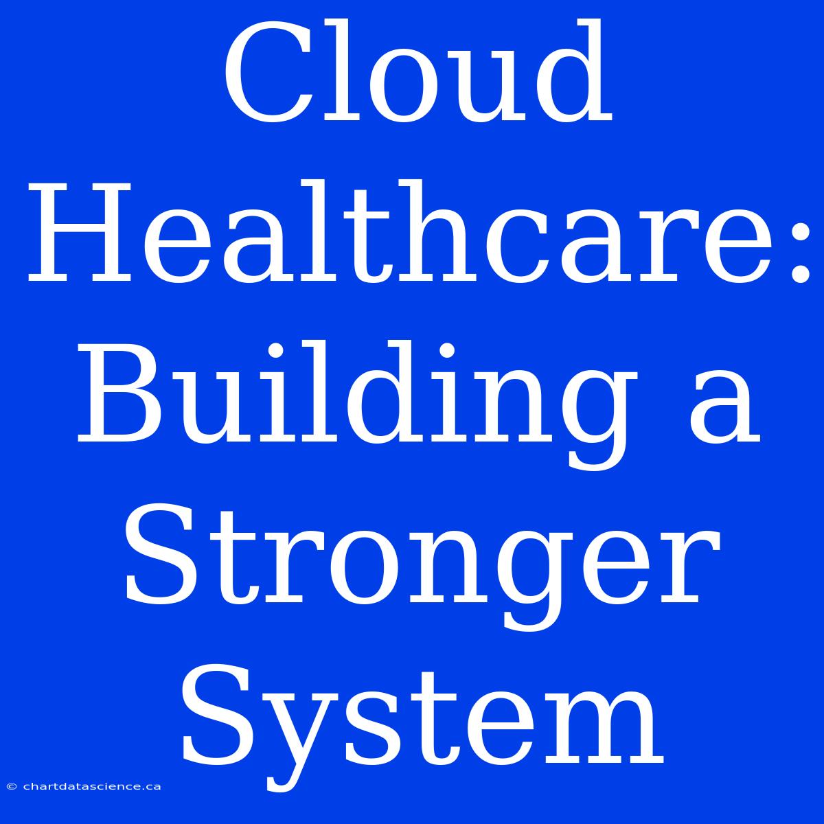 Cloud Healthcare: Building A Stronger System