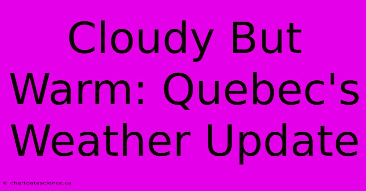 Cloudy But Warm: Quebec's Weather Update