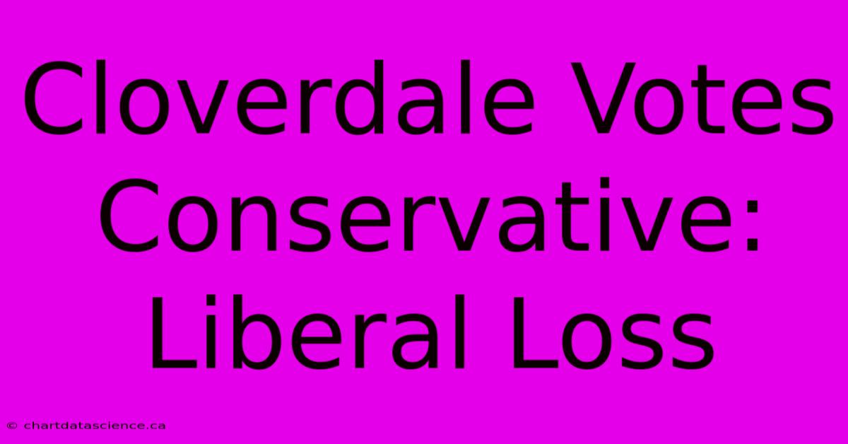 Cloverdale Votes Conservative: Liberal Loss