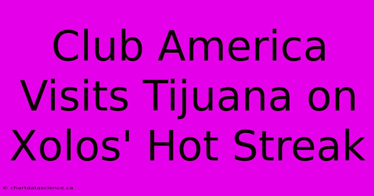 Club America Visits Tijuana On Xolos' Hot Streak