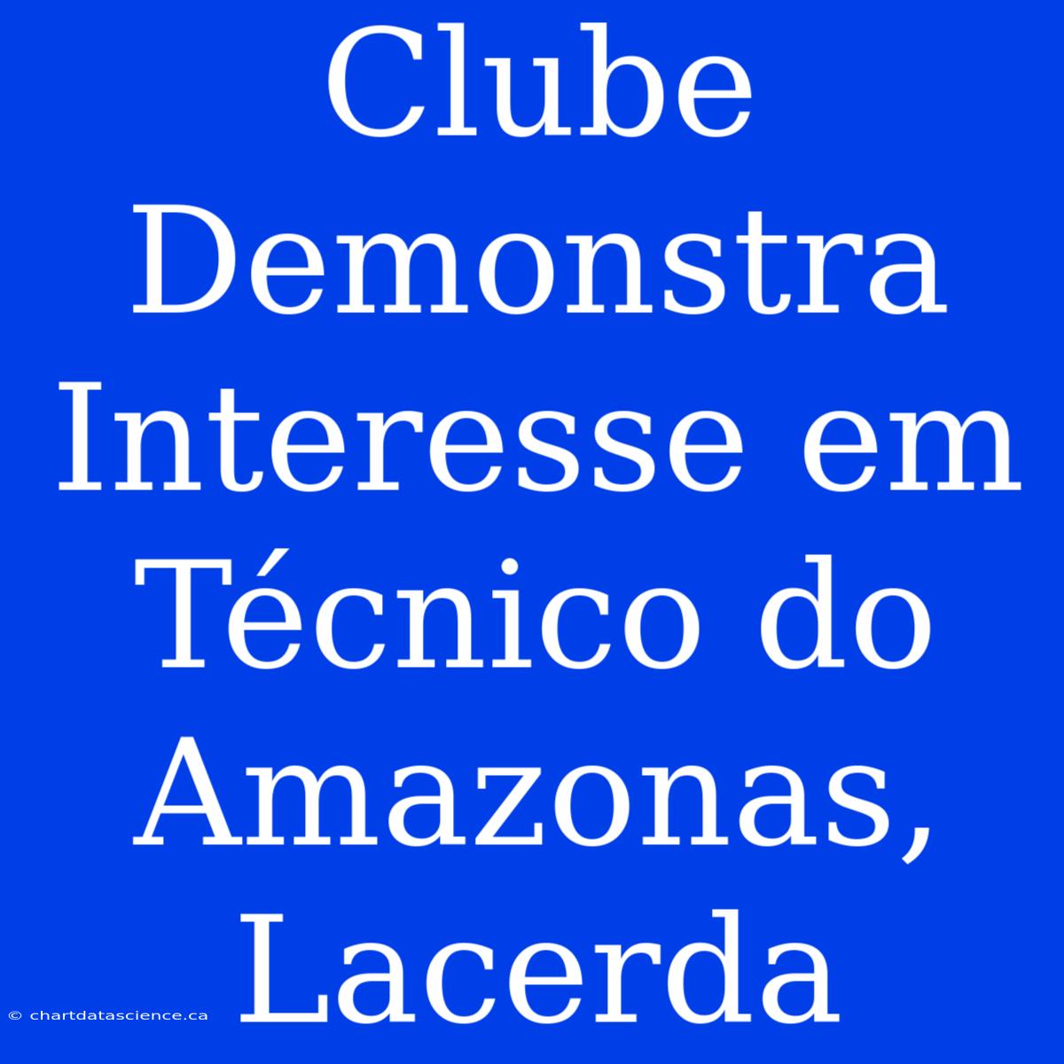 Clube Demonstra Interesse Em Técnico Do Amazonas, Lacerda