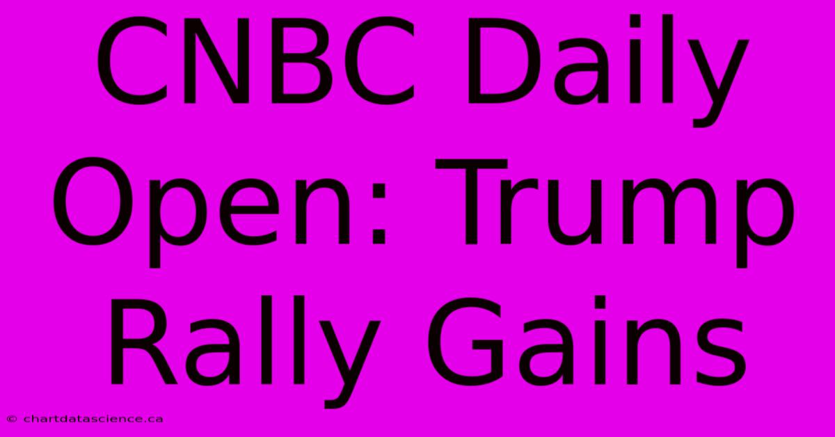 CNBC Daily Open: Trump Rally Gains