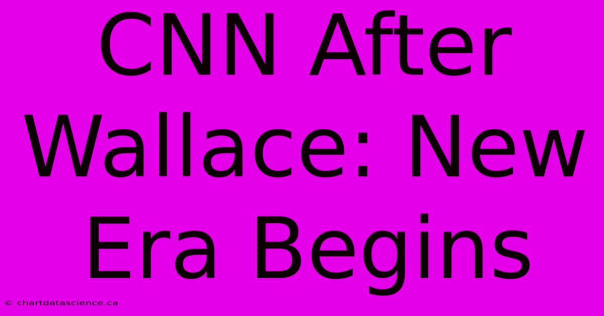 CNN After Wallace: New Era Begins