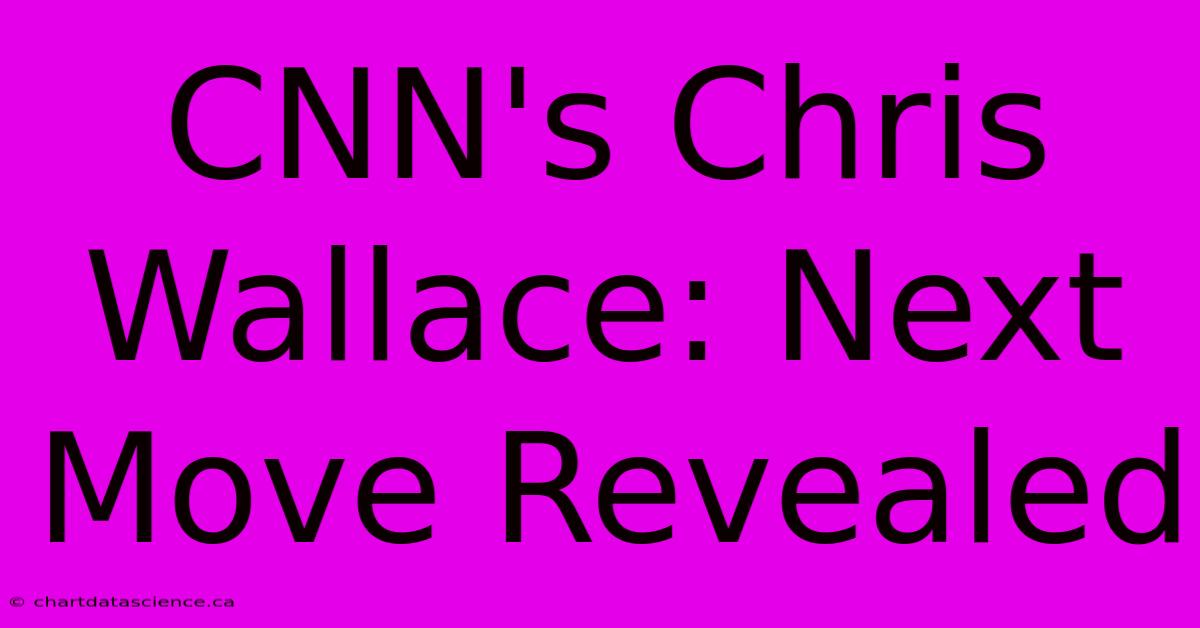 CNN's Chris Wallace: Next Move Revealed