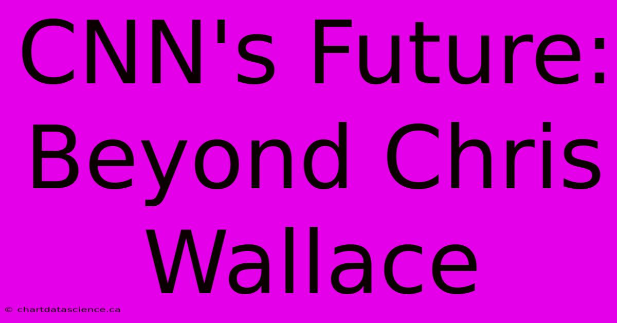 CNN's Future: Beyond Chris Wallace