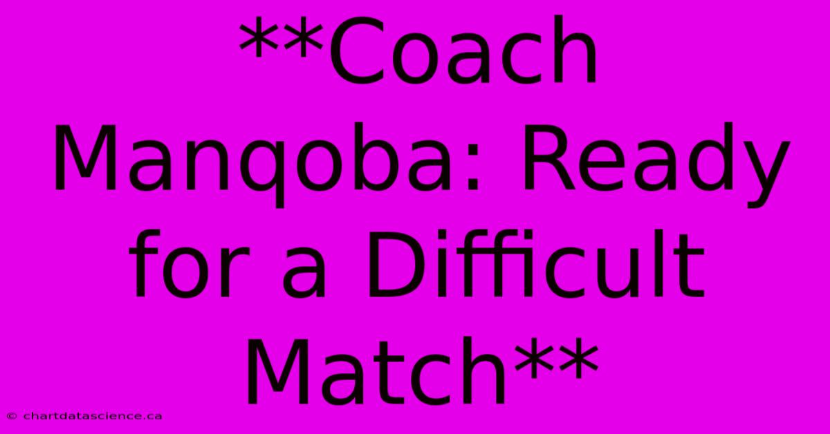 **Coach Manqoba: Ready For A Difficult Match**