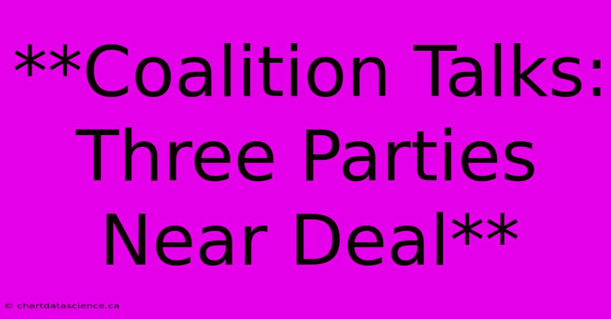 **Coalition Talks: Three Parties Near Deal**