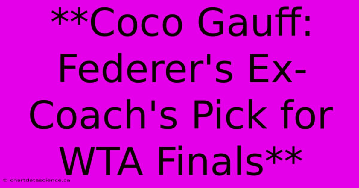 **Coco Gauff: Federer's Ex-Coach's Pick For WTA Finals**