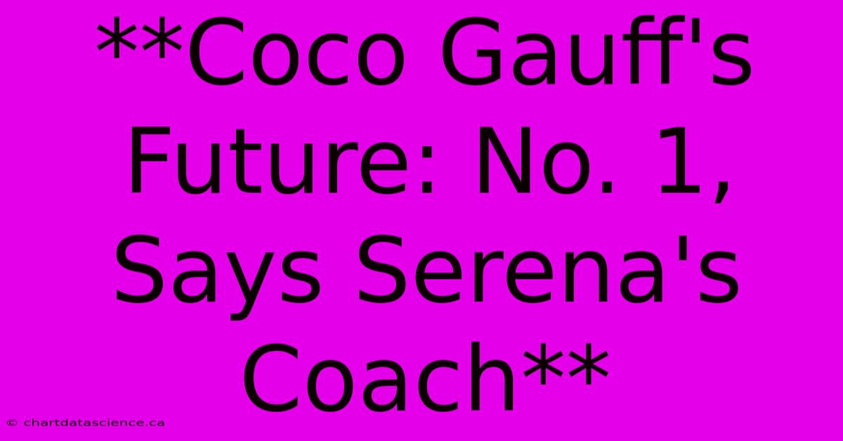 **Coco Gauff's Future: No. 1, Says Serena's Coach**