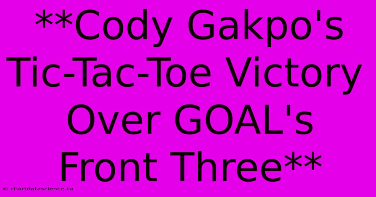 **Cody Gakpo's Tic-Tac-Toe Victory Over GOAL's Front Three**