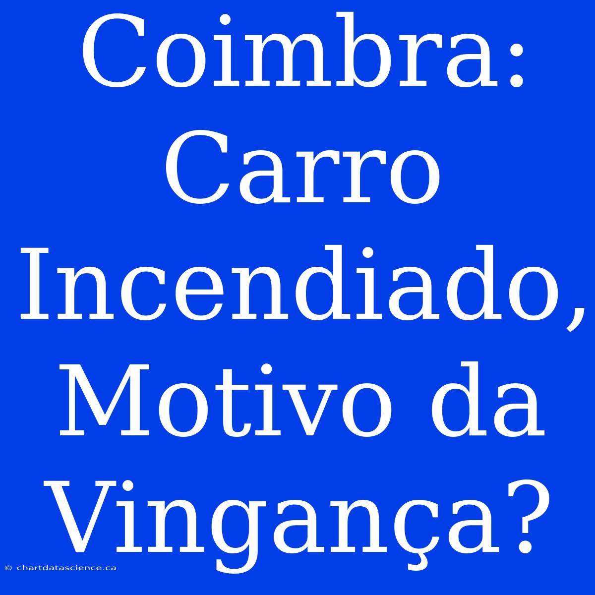 Coimbra: Carro Incendiado, Motivo Da Vingança?