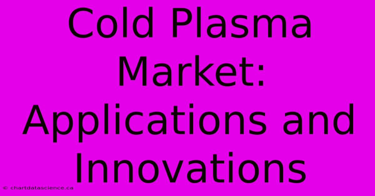 Cold Plasma Market: Applications And Innovations