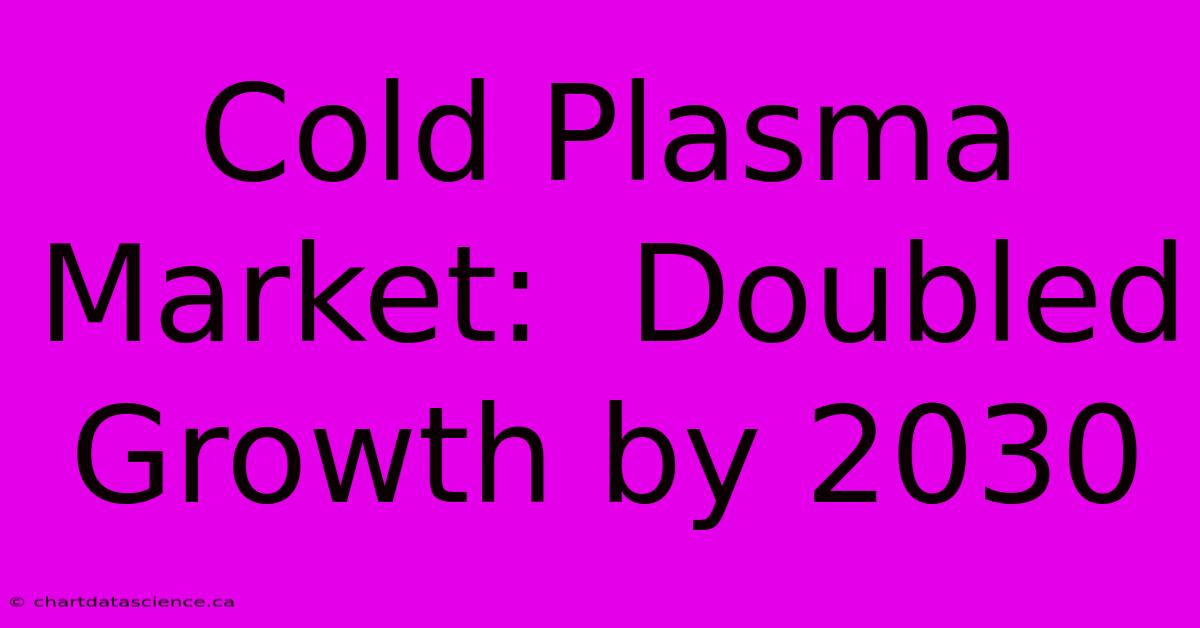 Cold Plasma Market:  Doubled Growth By 2030