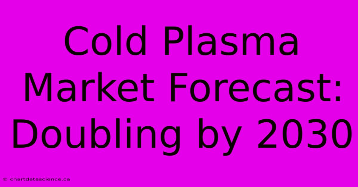 Cold Plasma Market Forecast: Doubling By 2030