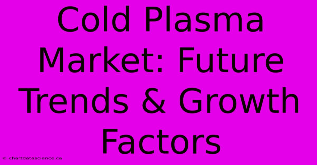 Cold Plasma Market: Future Trends & Growth Factors