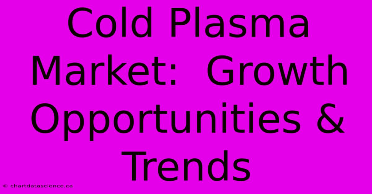 Cold Plasma Market:  Growth Opportunities & Trends 