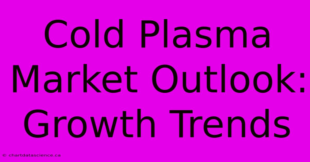 Cold Plasma Market Outlook: Growth Trends