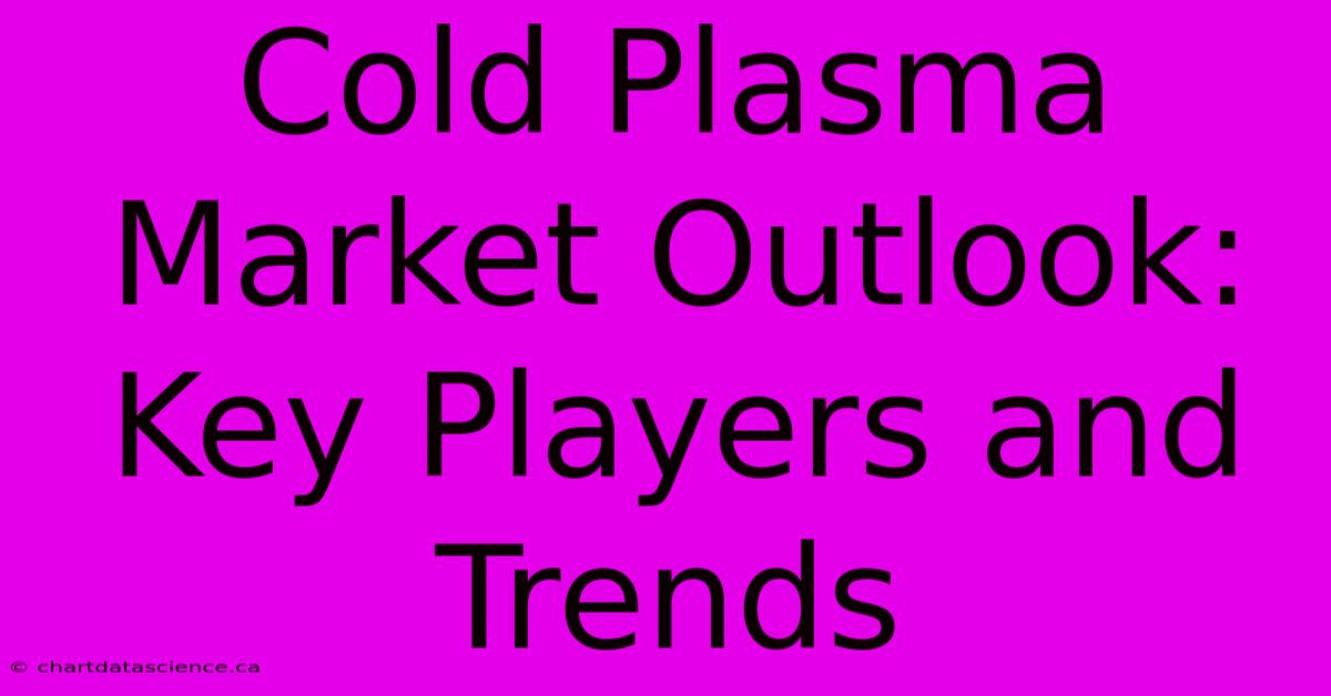 Cold Plasma Market Outlook: Key Players And Trends