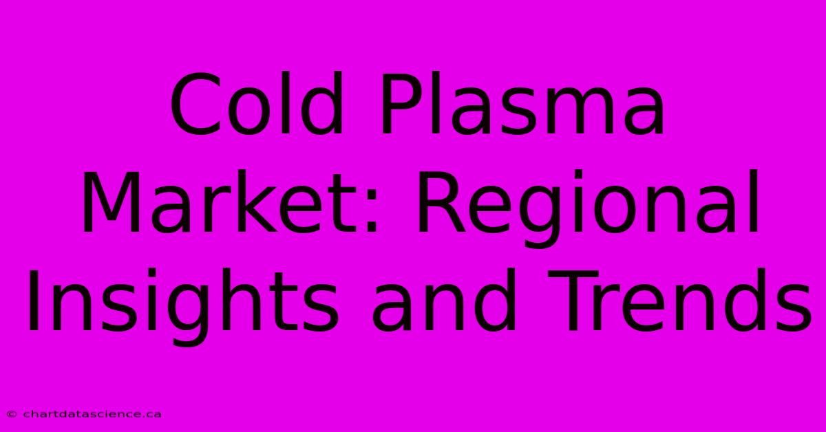 Cold Plasma Market: Regional Insights And Trends