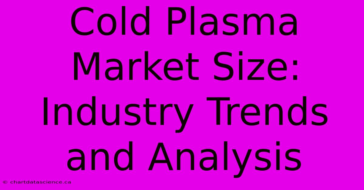 Cold Plasma Market Size:  Industry Trends And Analysis