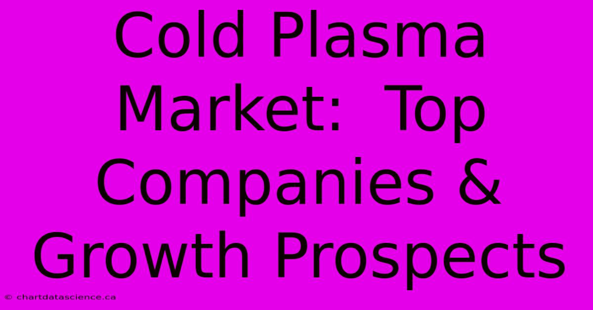 Cold Plasma Market:  Top Companies & Growth Prospects