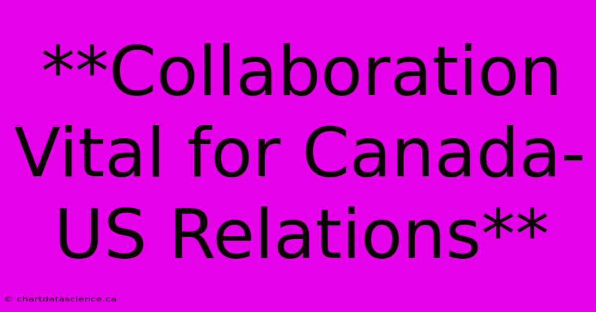 **Collaboration Vital For Canada-US Relations**