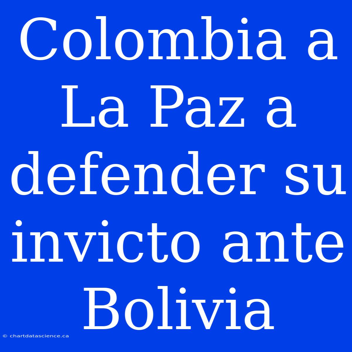 Colombia A La Paz A Defender Su Invicto Ante Bolivia