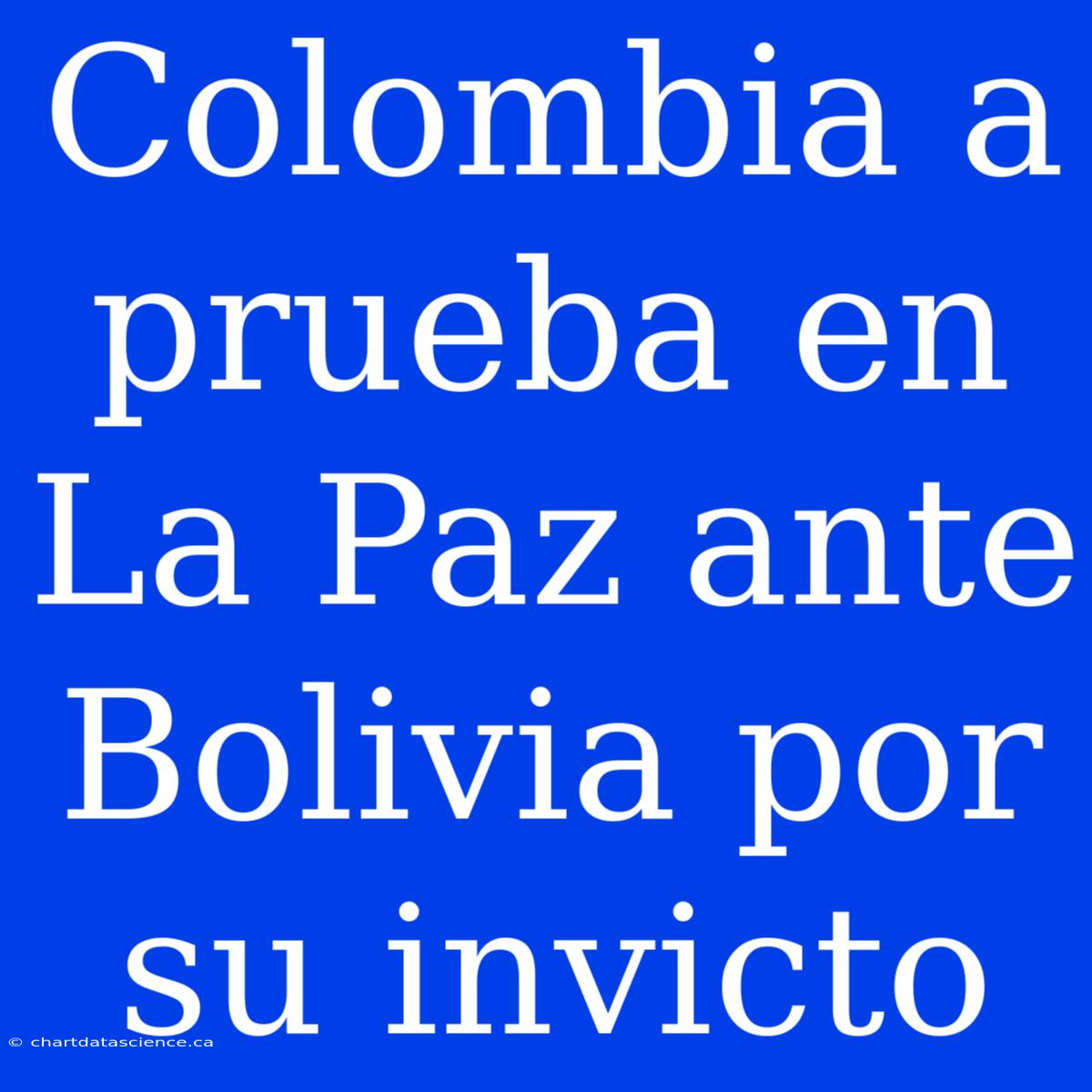 Colombia A Prueba En La Paz Ante Bolivia Por Su Invicto