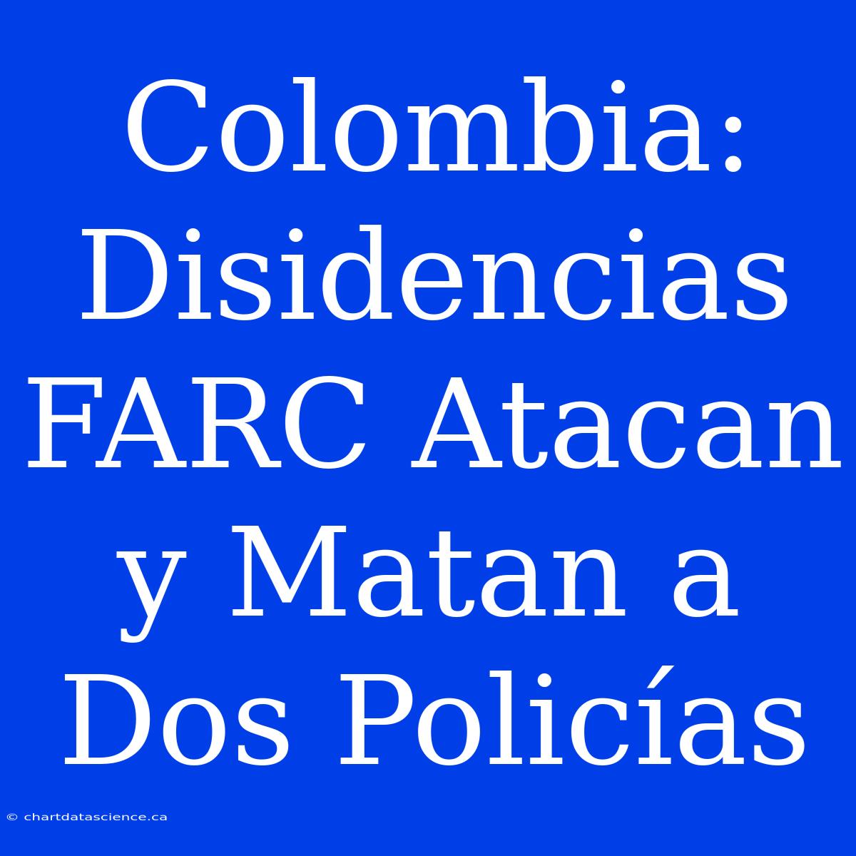 Colombia: Disidencias FARC Atacan Y Matan A Dos Policías