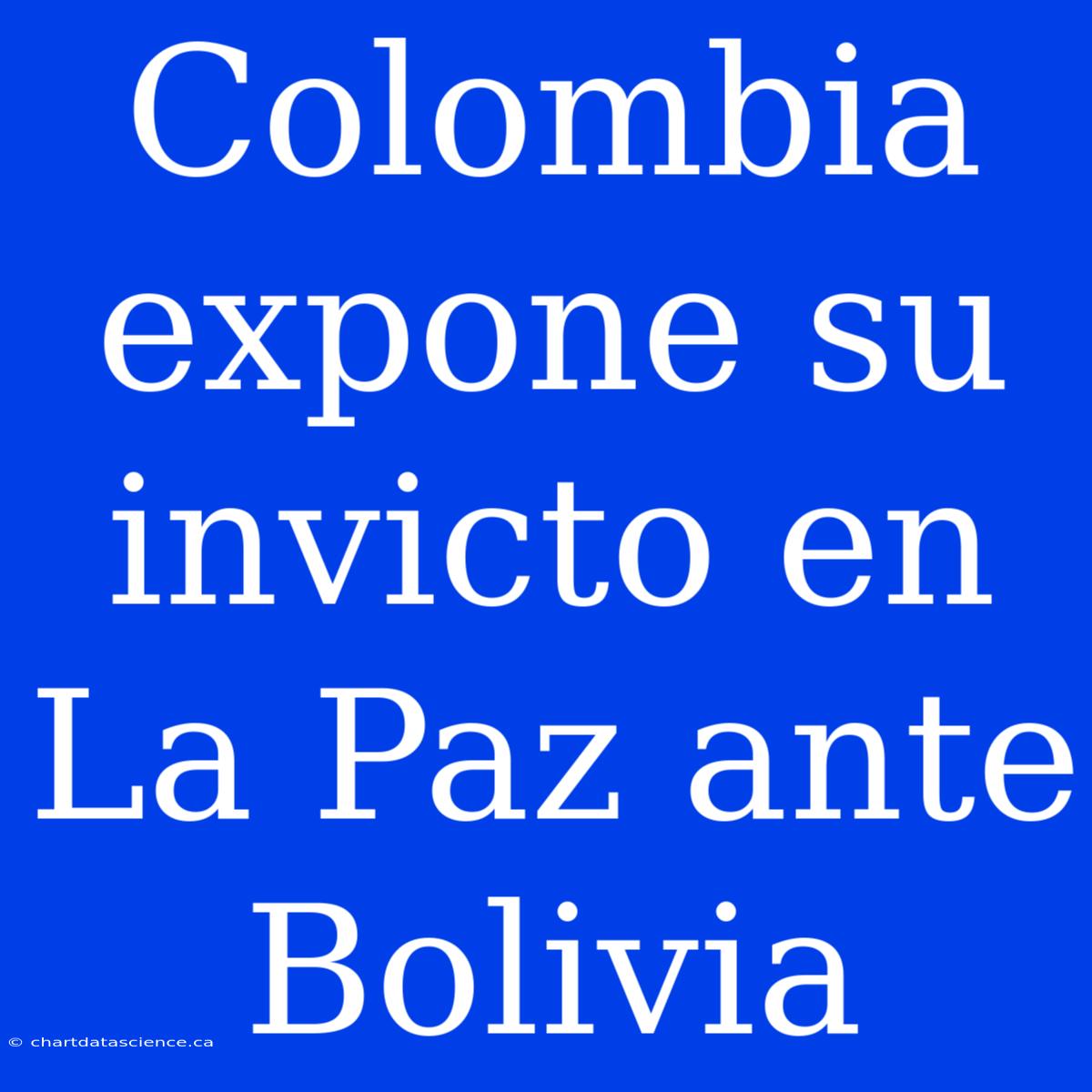 Colombia Expone Su Invicto En La Paz Ante Bolivia