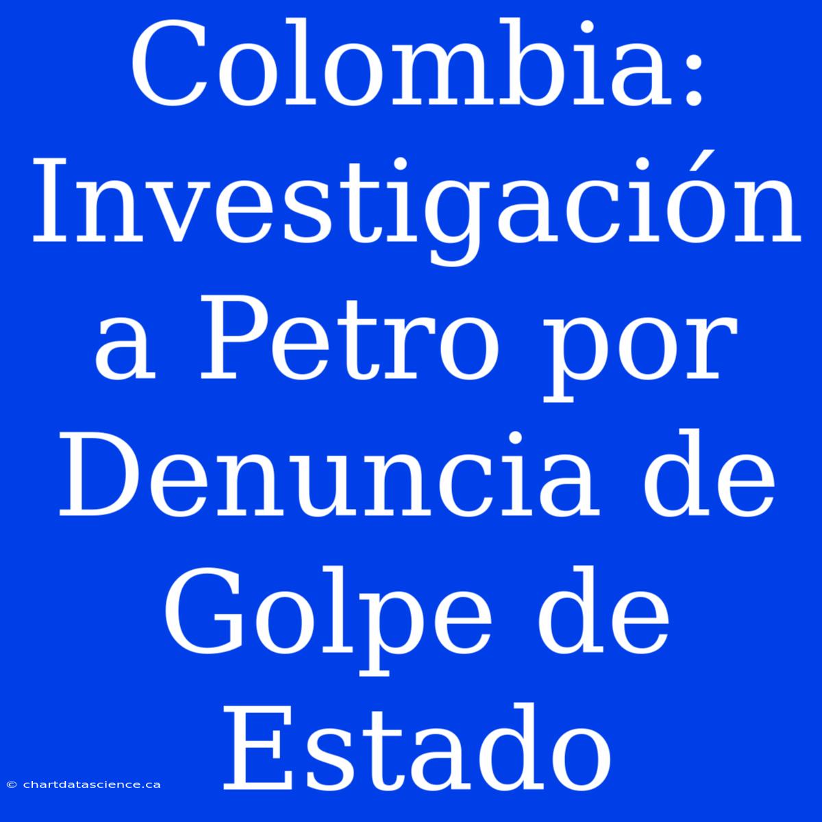 Colombia: Investigación A Petro Por Denuncia De Golpe De Estado