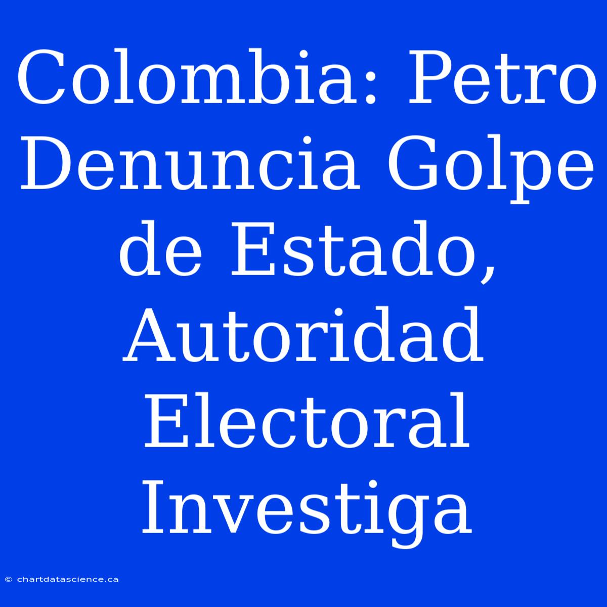 Colombia: Petro Denuncia Golpe De Estado, Autoridad Electoral Investiga