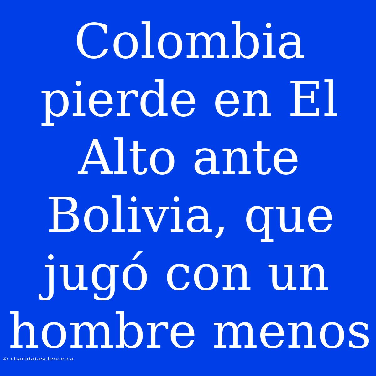 Colombia Pierde En El Alto Ante Bolivia, Que Jugó Con Un Hombre Menos