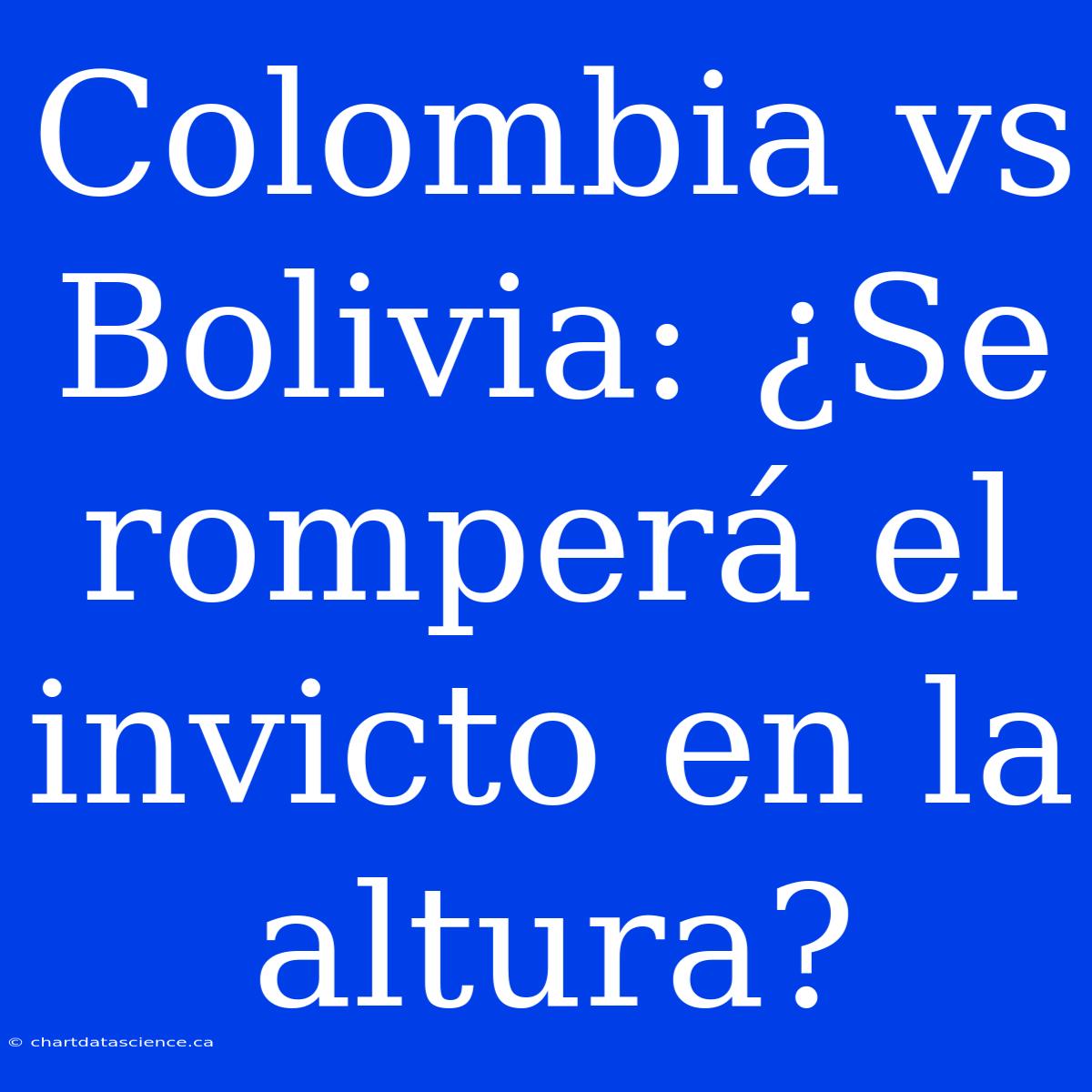 Colombia Vs Bolivia: ¿Se Romperá El Invicto En La Altura?