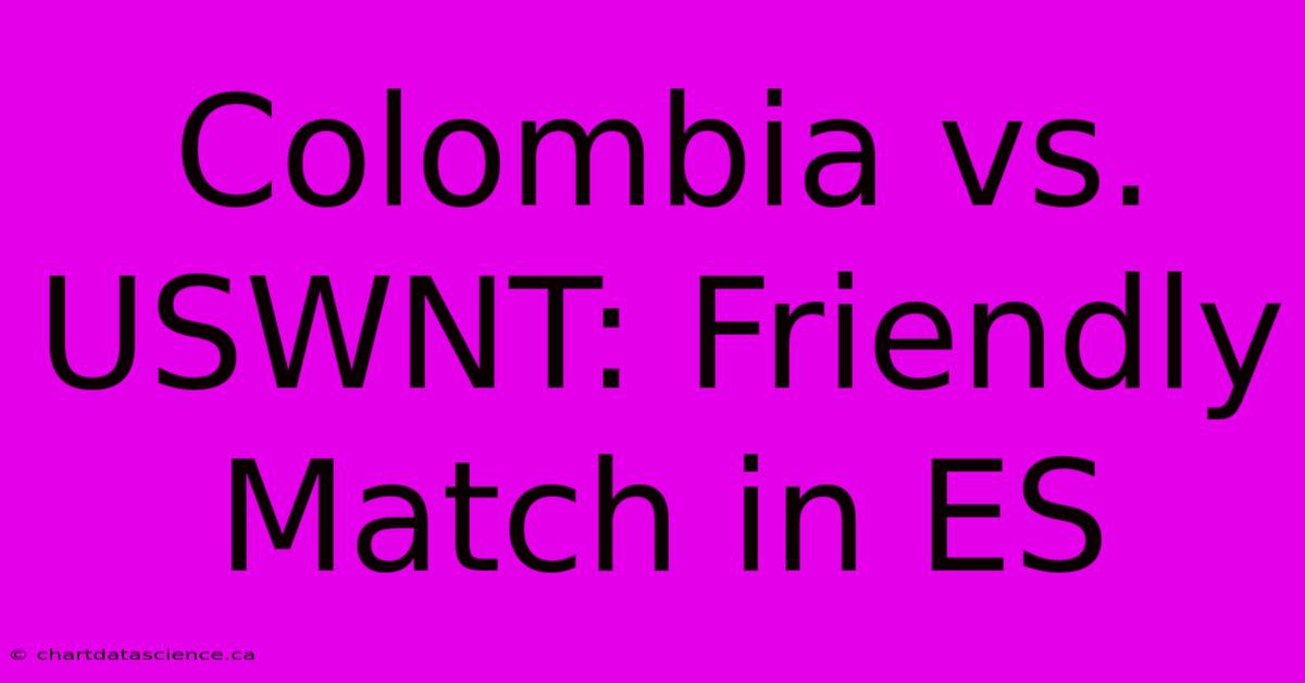 Colombia Vs. USWNT: Friendly Match In ES