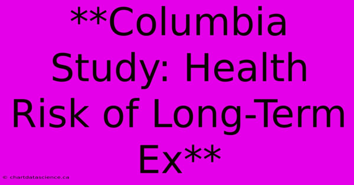 **Columbia Study: Health Risk Of Long-Term Ex**