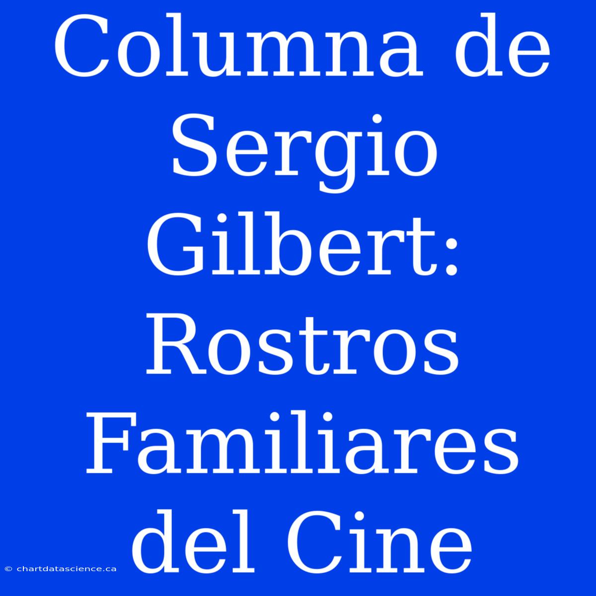 Columna De Sergio Gilbert: Rostros Familiares Del Cine