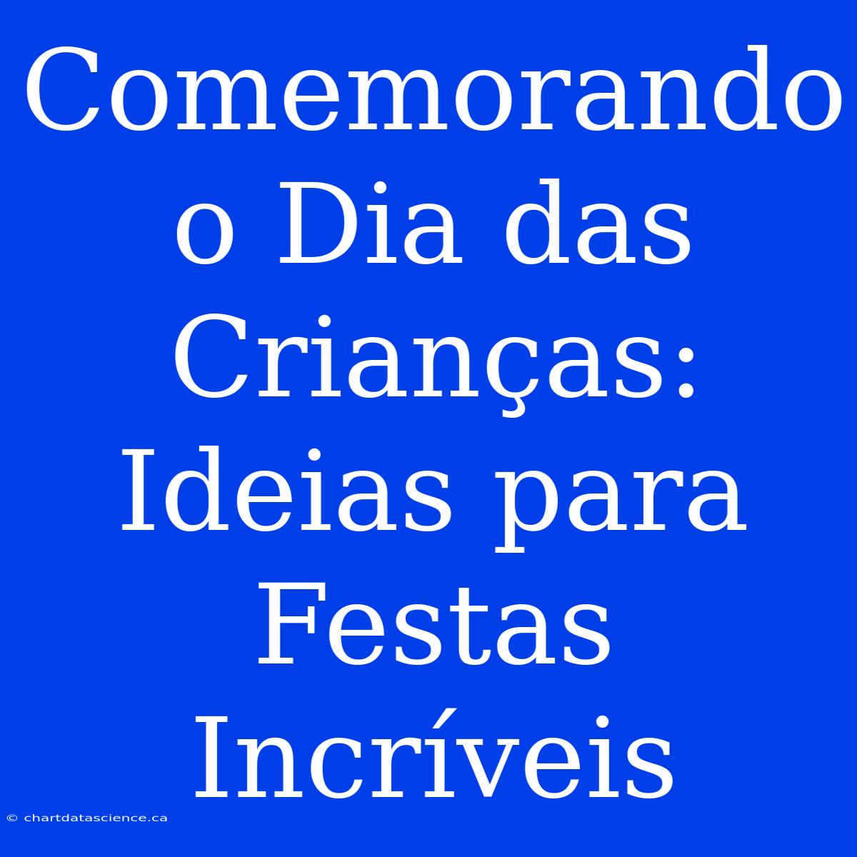 Comemorando O Dia Das Crianças: Ideias Para Festas Incríveis